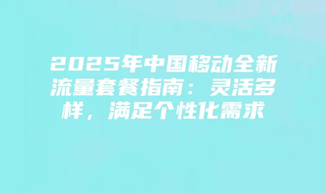 2025年中国移动全新流量套餐指南:灵活多样,满足个性化需求