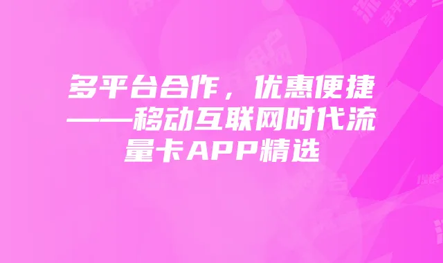 多平台合作,优惠便捷——移动互联网时代流量卡APP精选