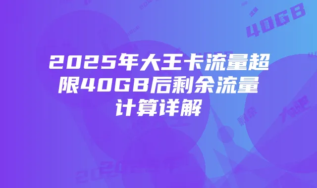 2025年大王卡流量超限40GB后剩余流量计算详解