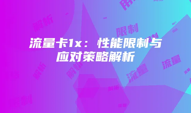流量卡1x:性能限制与应对策略解析