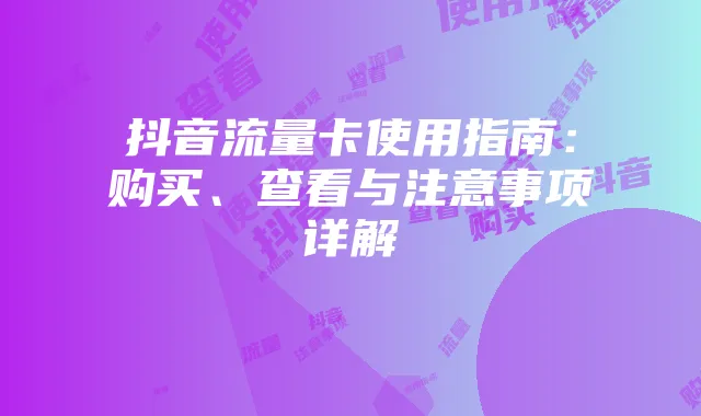 抖音流量卡使用指南:购买、查看与注意事项详解