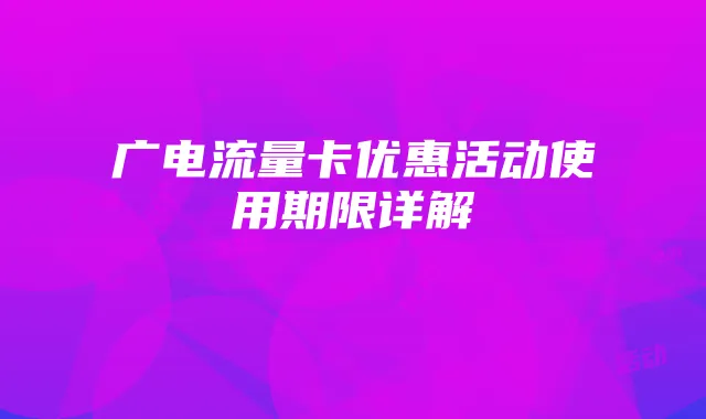 广电流量卡优惠活动使用期限详解