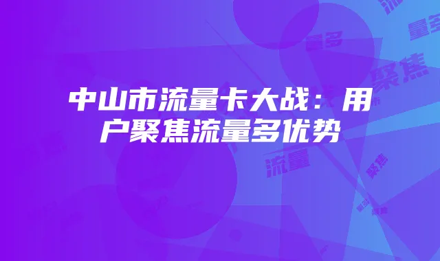 中山市流量卡大战:用户聚焦流量多优势