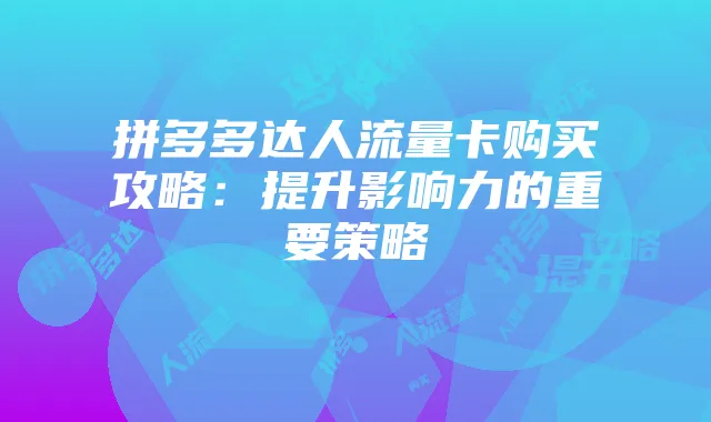 拼多多达人流量卡购买攻略:提升影响力的重要策略
