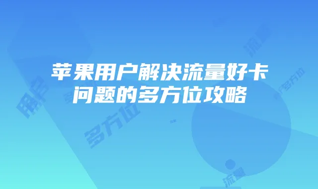 苹果用户解决流量好卡问题的多方位攻略