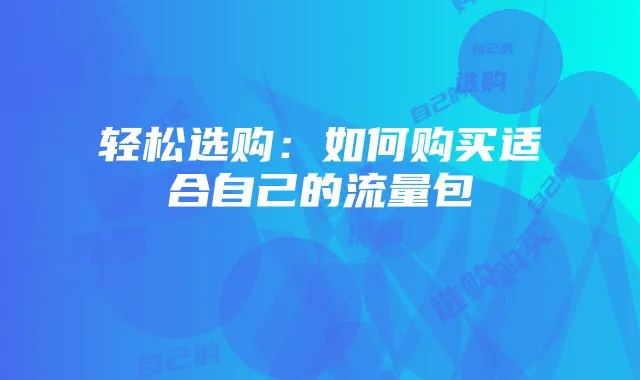 轻松选购：如何购买适合自己的流量包