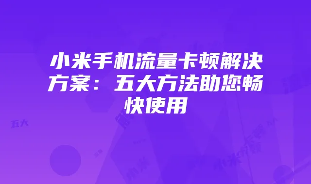 小米手机流量卡顿解决方案：五大方法助您畅快使用