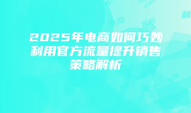 2025年电商如何巧妙利用官方流量提升销售策略解析