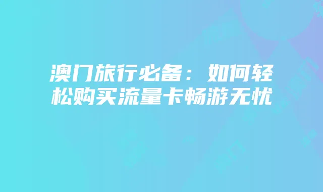 澳门旅行必备:如何轻松购买流量卡畅游无忧