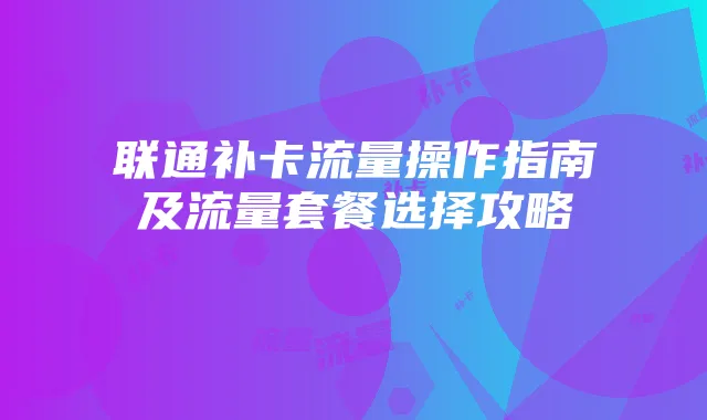 联通补卡流量操作指南及流量套餐选择攻略