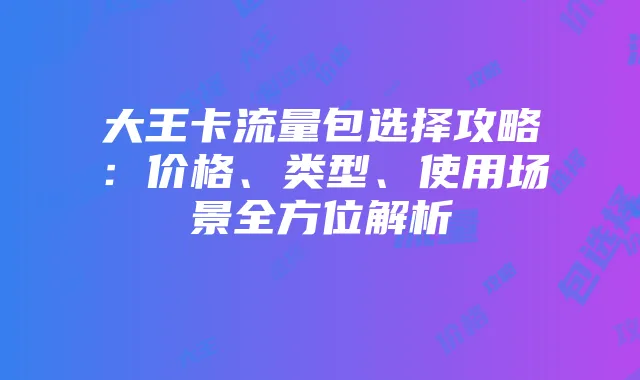 大王卡流量包选择攻略:价格、类型、使用场景全方位解析