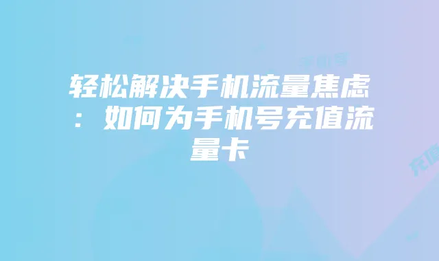 轻松解决手机流量焦虑：如何为手机号充值流量卡