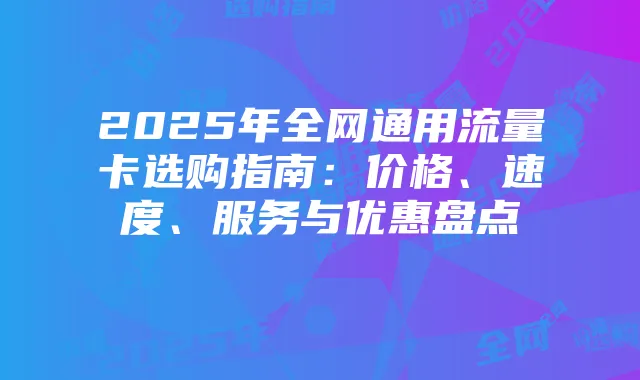 2025年全网通用流量卡选购指南:价格、速度、服务与优惠盘点