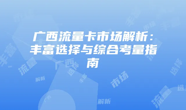 广西流量卡市场解析:丰富选择与综合考量指南