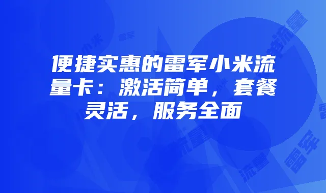 便捷实惠的雷军小米流量卡:激活简单,套餐灵活,服务全面