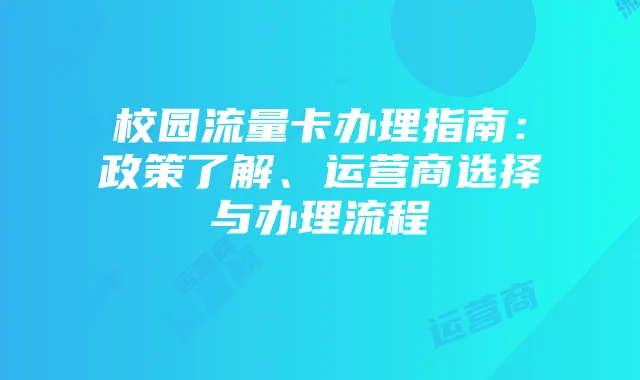 校园流量卡办理指南：政策了解、运营商选择与办理流程