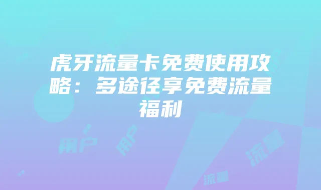 虎牙流量卡免费使用攻略：多途径享免费流量福利