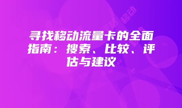 寻找移动流量卡的全面指南:搜索、比较、评估与建议