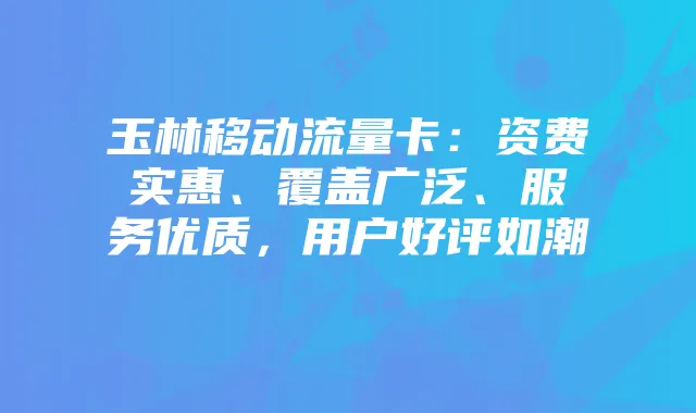 玉林移动流量卡：资费实惠、覆盖广泛、服务优质，用户好评如潮