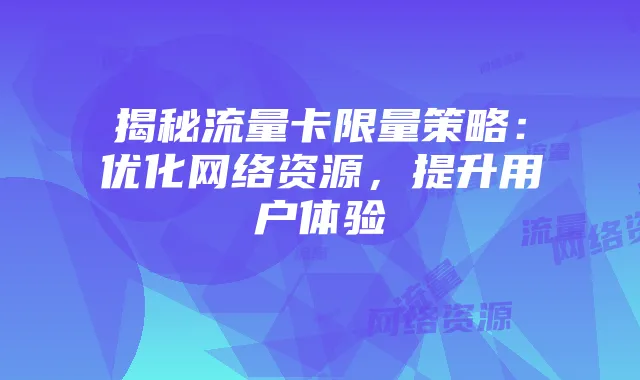 揭秘流量卡限量策略:优化网络资源,提升用户体验