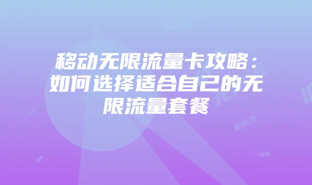 移动无限流量卡攻略：如何选择适合自己的无限流量套餐