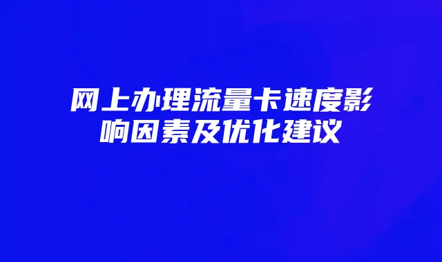 网上办理流量卡速度影响因素及优化建议