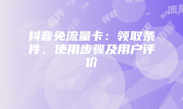 抖音免流量卡:领取条件、使用步骤及用户评价