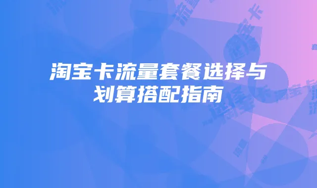 淘宝卡流量套餐选择与划算搭配指南
