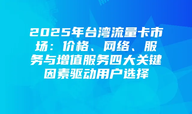 2025年台湾流量卡市场：价格、网络、服务与增值服务四大关键因素驱动用户选择