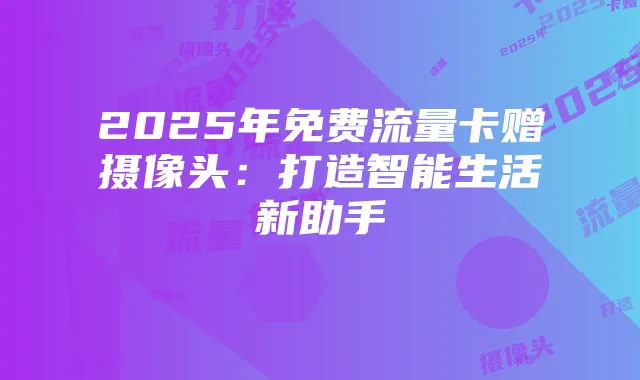 2025年免费流量卡赠摄像头:打造智能生活新助手