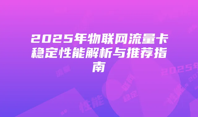 2025年物联网流量卡稳定性能解析与推荐指南