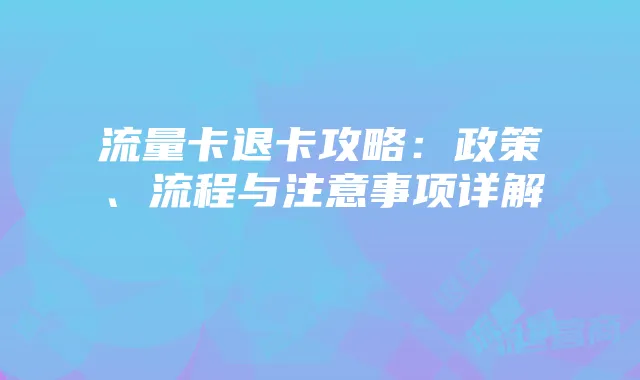 流量卡退卡攻略:政策、流程与注意事项详解