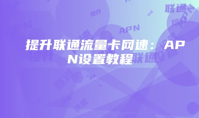 提升联通流量卡网速：APN设置教程