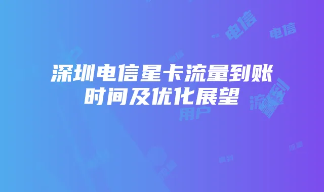 深圳电信星卡流量到账时间及优化展望