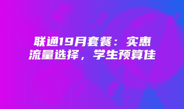 联通19月套餐：实惠流量选择，学生预算佳