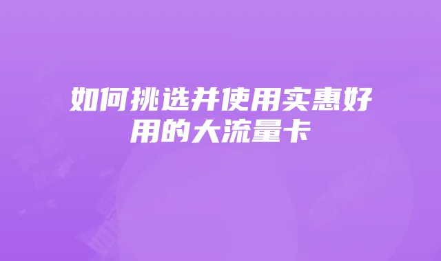 如何挑选并使用实惠好用的大流量卡