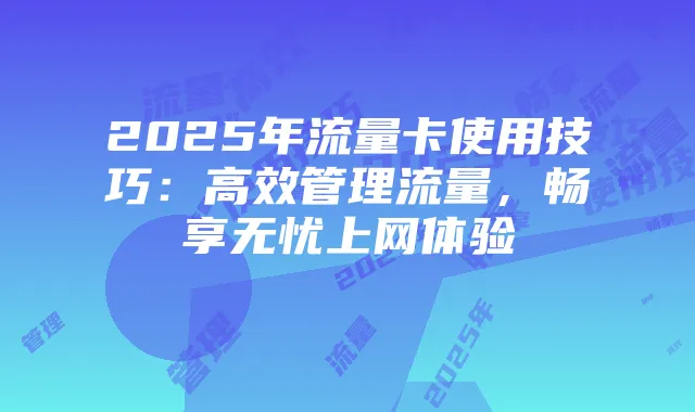 2025年流量卡使用技巧：高效管理流量，畅享无忧上网体验