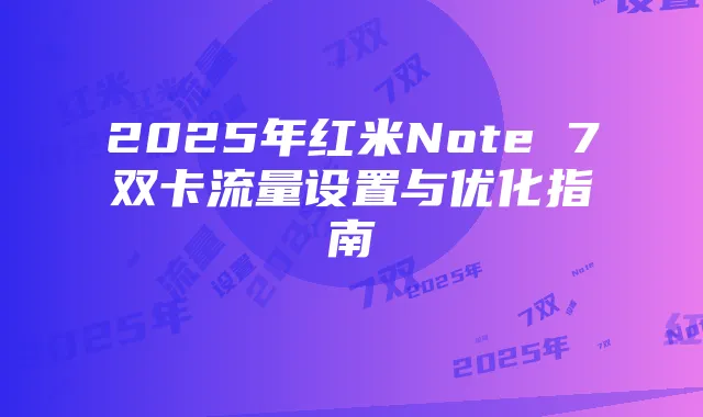 2025年红米Note 7双卡流量设置与优化指南