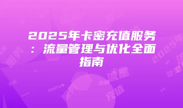 2025年卡密充值服务:流量管理与优化全面指南