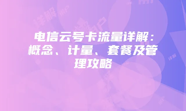 电信云号卡流量详解:概念、计量、套餐及管理攻略