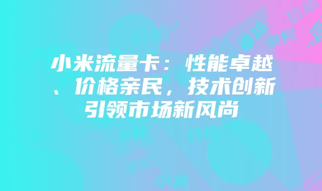 小米流量卡:性能卓越、价格亲民,技术创新引领市场新风尚