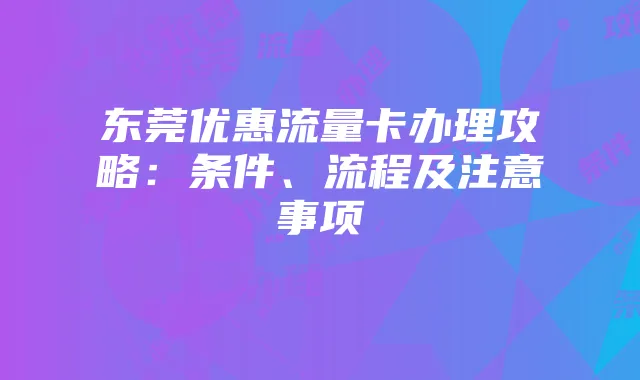 东莞优惠流量卡办理攻略:条件、流程及注意事项