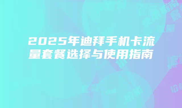 2025年迪拜手机卡流量套餐选择与使用指南
