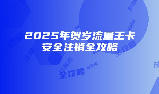 2025年贺岁流量王卡安全注销全攻略