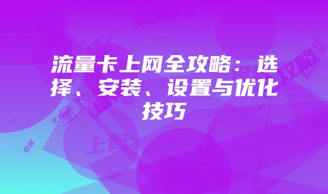 流量卡上网全攻略:选择、安装、设置与优化技巧