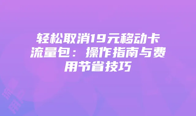 轻松取消19元移动卡流量包：操作指南与费用节省技巧