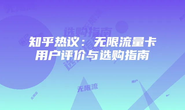 知乎热议：无限流量卡用户评价与选购指南