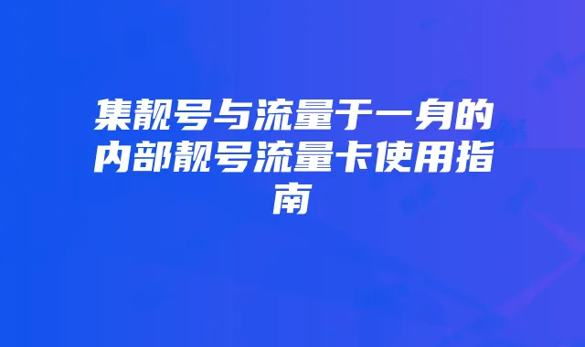 集靓号与流量于一身的内部靓号流量卡使用指南
