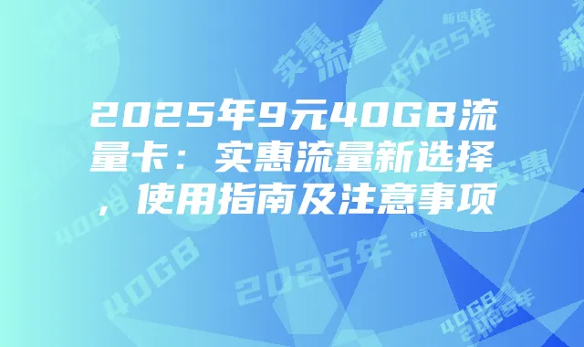 2025年9元40GB流量卡:实惠流量新选择,使用指南及注意事项