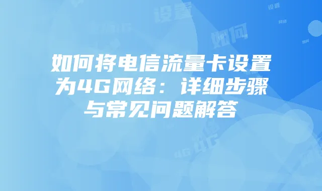 如何将电信流量卡设置为4G网络:详细步骤与常见问题解答